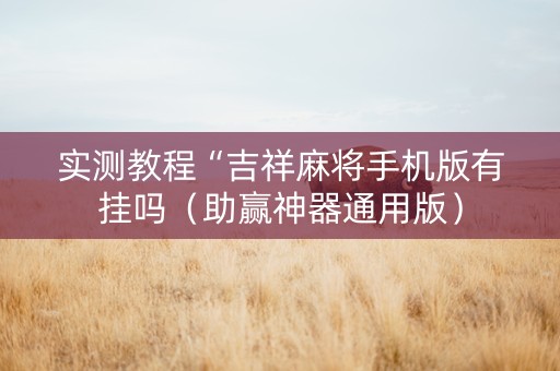 实测教程“吉祥麻将手机版有挂吗（助赢神器通用版）