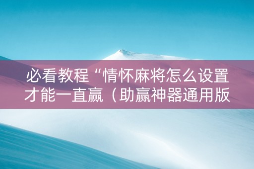 必看教程“情怀麻将怎么设置才能一直赢（助赢神器通用版）