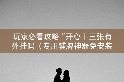 玩家必看攻略“开心十三张有外挂吗（专用辅牌神器免安装）