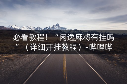 必看教程！“闲逸麻将有挂吗”（详细开挂教程）-哔哩哔哩