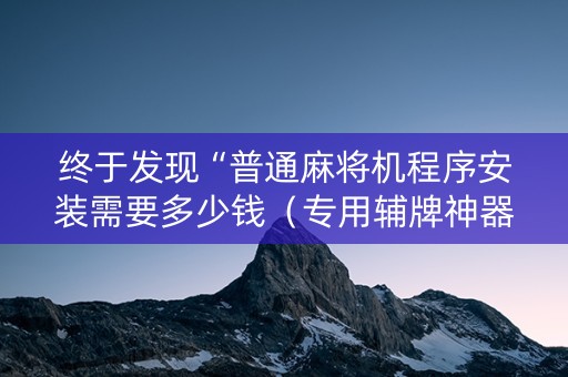 终于发现“普通麻将机程序安装需要多少钱（专用辅牌神器免安装）