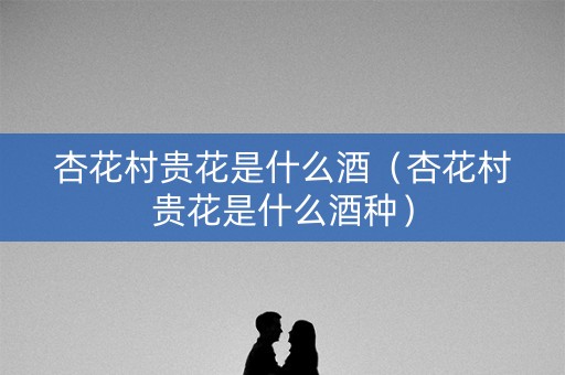 杏花村贵花是什么酒（杏花村贵花是什么酒种）