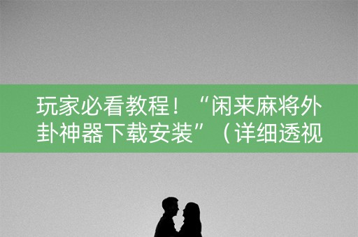 玩家必看教程！“闲来麻将外卦神器下载安装”（详细透视教程）-哔哩哔哩