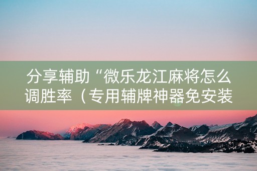 分享辅助“微乐龙江麻将怎么调胜率（专用辅牌神器免安装）
