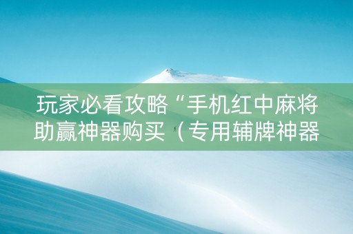 玩家必看攻略“手机红中麻将助赢神器购买（专用辅牌神器免安装）