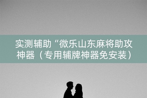 实测辅助“微乐山东麻将助攻神器（专用辅牌神器免安装）