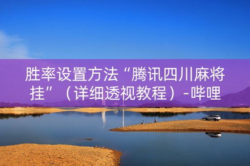 胜率设置方法“腾讯四川麻将挂”（详细透视教程）-哔哩哔哩