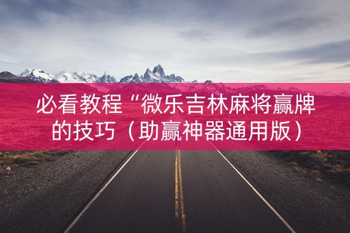 必看教程“微乐吉林麻将赢牌的技巧（助赢神器通用版）