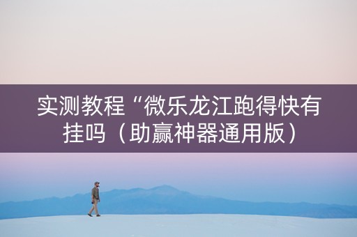 实测教程“微乐龙江跑得快有挂吗（助赢神器通用版）