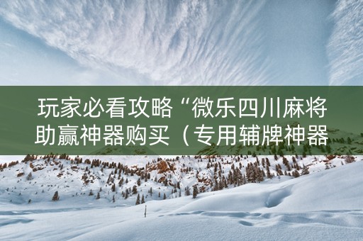 玩家必看攻略“微乐四川麻将助赢神器购买（专用辅牌神器免安装）