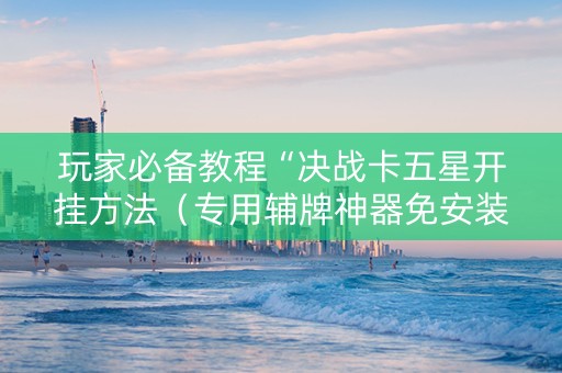 玩家必备教程“决战卡五星开挂方法（专用辅牌神器免安装）
