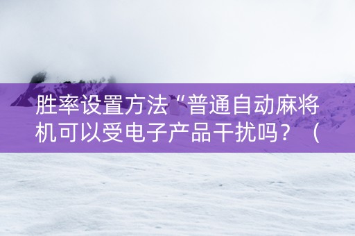 胜率设置方法“普通自动麻将机可以受电子产品干扰吗？（助赢神器通用版）