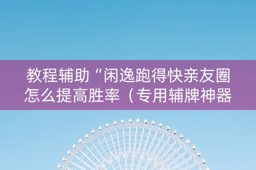 教程辅助“闲逸跑得快亲友圈怎么提高胜率（专用辅牌神器免安装）