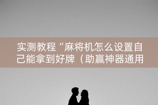 实测教程“麻将机怎么设置自己能拿到好牌（助赢神器通用版）