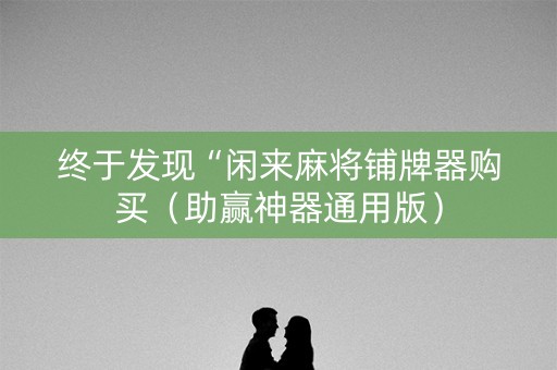 终于发现“闲来麻将铺牌器购买（助赢神器通用版）