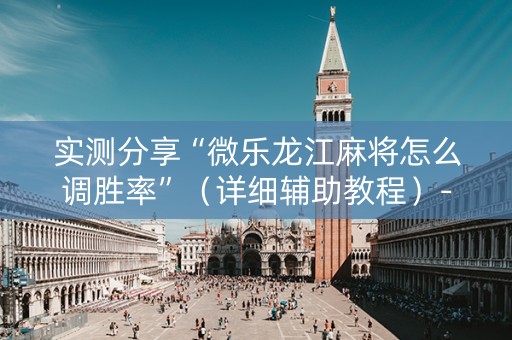 实测分享“微乐龙江麻将怎么调胜率”（详细辅助教程）-哔哩哔哩