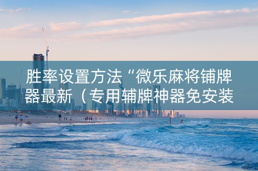 胜率设置方法“微乐麻将铺牌器最新（专用辅牌神器免安装）