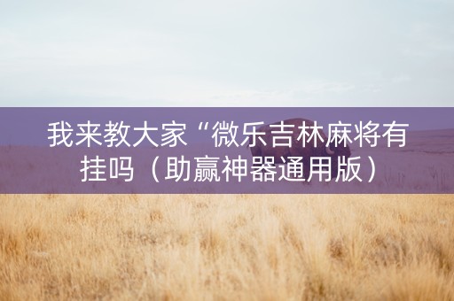 我来教大家“微乐吉林麻将有挂吗（助赢神器通用版）