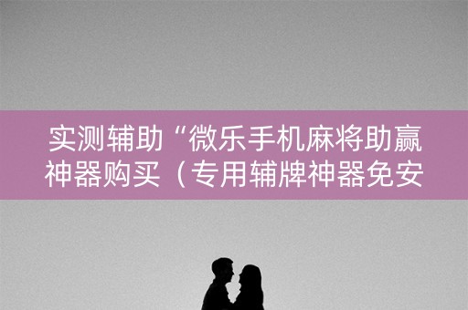 实测辅助“微乐手机麻将助赢神器购买（专用辅牌神器免安装）