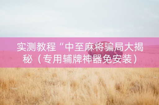实测教程“中至麻将骗局大揭秘（专用辅牌神器免安装）