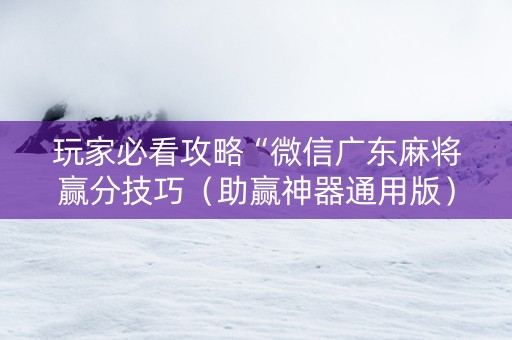 玩家必看攻略“微信广东麻将赢分技巧（助赢神器通用版）