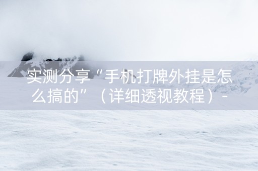 实测分享“手机打牌外挂是怎么搞的”（详细透视教程）-哔哩哔哩