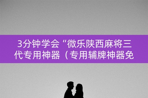 3分钟学会“微乐陕西麻将三代专用神器（专用辅牌神器免安装）