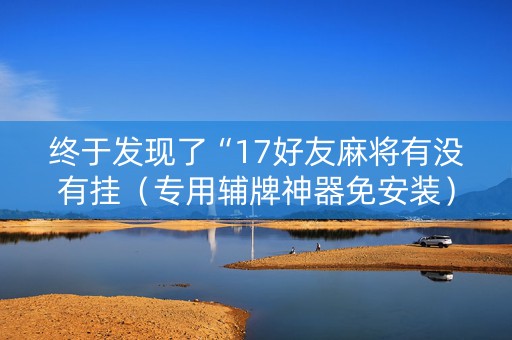终于发现了“17好友麻将有没有挂（专用辅牌神器免安装）