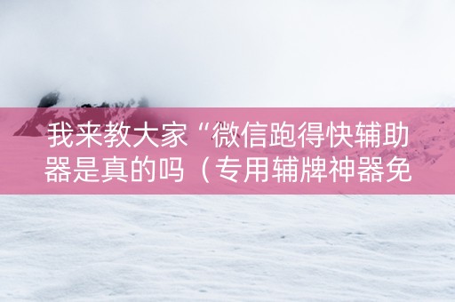 我来教大家“微信跑得快辅助器是真的吗（专用辅牌神器免安装）