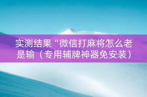实测结果“微信打麻将怎么老是输（专用辅牌神器免安装）