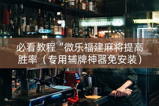 必看教程“微乐福建麻将提高胜率（专用辅牌神器免安装）