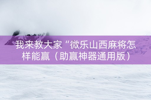 我来教大家“微乐山西麻将怎样能赢（助赢神器通用版）