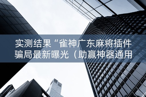 实测结果“雀神广东麻将插件骗局最新曝光（助赢神器通用版）
