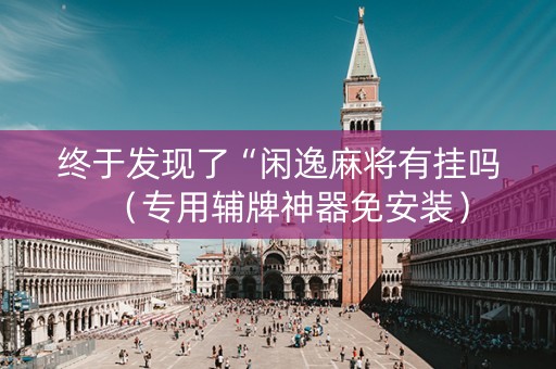 终于发现了“闲逸麻将有挂吗（专用辅牌神器免安装）