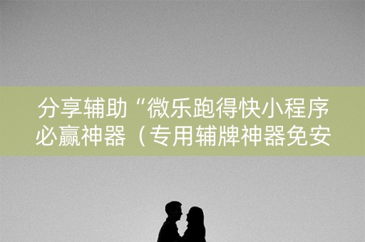 分享辅助“微乐跑得快小程序必赢神器（专用辅牌神器免安装）