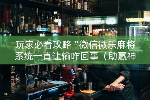 玩家必看攻略“微信微乐麻将系统一直让输咋回事（助赢神器通用版）