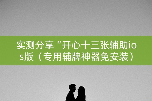 实测分享“开心十三张辅助ios版（专用辅牌神器免安装）