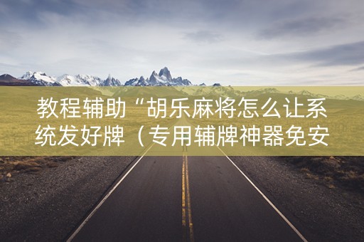 教程辅助“胡乐麻将怎么让系统发好牌（专用辅牌神器免安装）