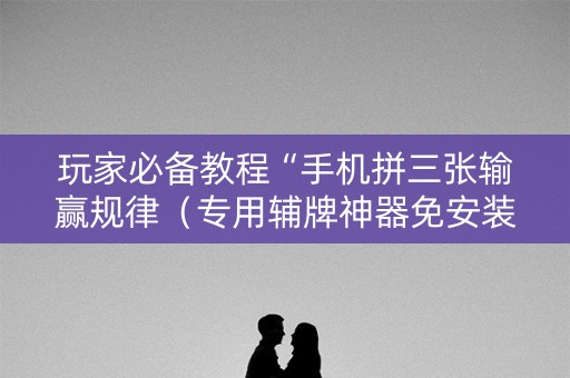 玩家必备教程“手机拼三张输赢规律（专用辅牌神器免安装）