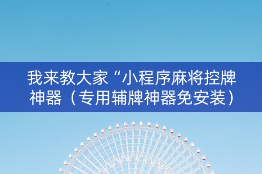 我来教大家“小程序麻将控牌神器（专用辅牌神器免安装）