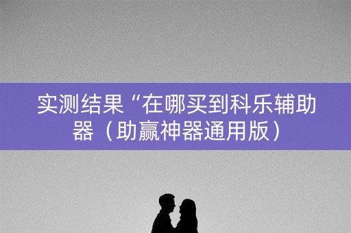 实测结果“在哪买到科乐辅助器（助赢神器通用版）