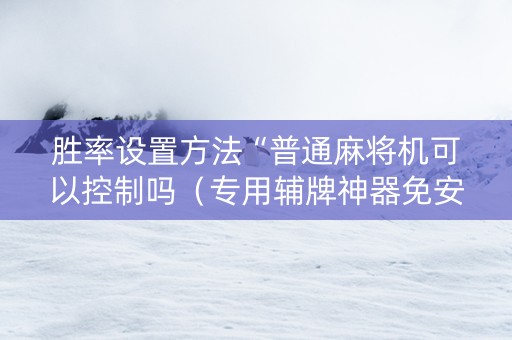 胜率设置方法“普通麻将机可以控制吗（专用辅牌神器免安装）