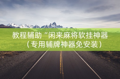 教程辅助“闲来麻将软挂神器（专用辅牌神器免安装）