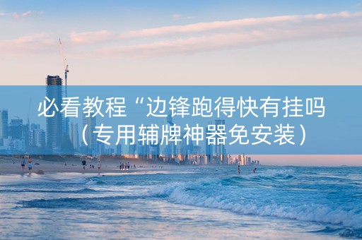 必看教程“边锋跑得快有挂吗（专用辅牌神器免安装）