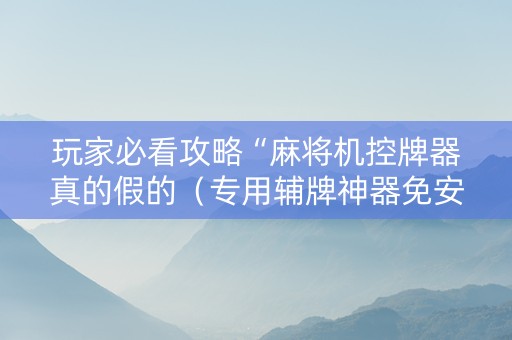 玩家必看攻略“麻将机控牌器真的假的（专用辅牌神器免安装）