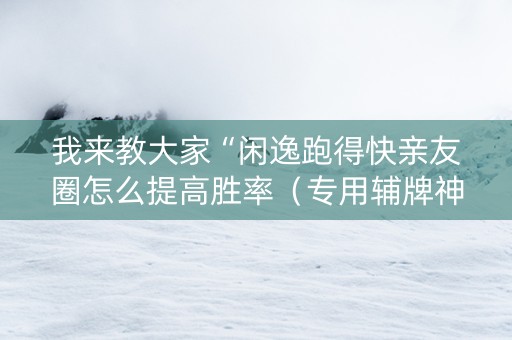 我来教大家“闲逸跑得快亲友圈怎么提高胜率（专用辅牌神器免安装）