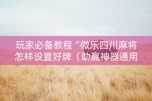 玩家必备教程“微乐四川麻将怎样设置好牌（助赢神器通用版）