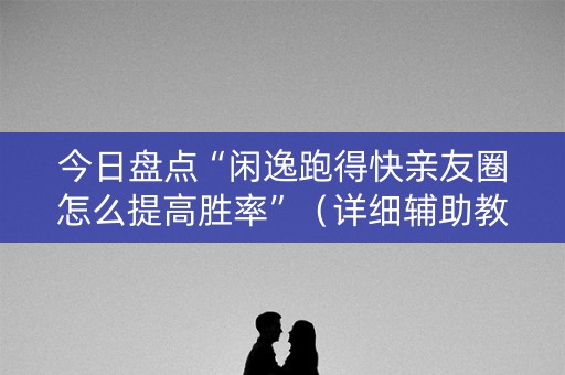 今日盘点“闲逸跑得快亲友圈怎么提高胜率”（详细辅助教程）-哔哩哔哩