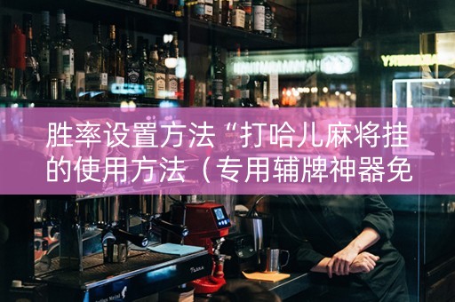 胜率设置方法“打哈儿麻将挂的使用方法（专用辅牌神器免安装）
