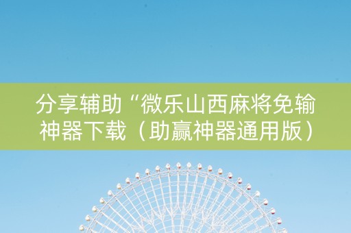 分享辅助“微乐山西麻将免输神器下载（助赢神器通用版）